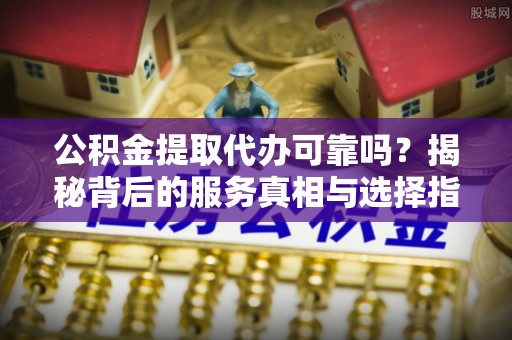 内黄公积金提取代办可靠吗？揭秘背后的服务真相与选择指南