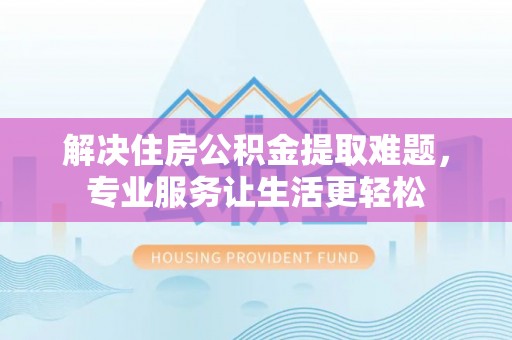 内黄解决住房公积金提取难题，专业服务让生活更轻松