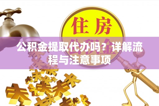 内黄公积金提取代办吗？详解流程与注意事项