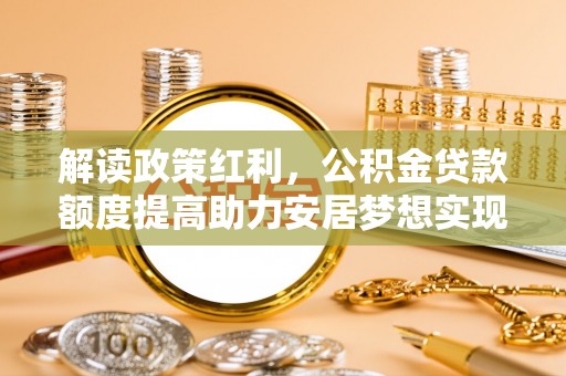 内黄解读政策红利，公积金贷款额度提高助力安居梦想实现