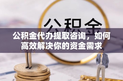 内黄公积金代办提取咨询，如何高效解决你的资金需求