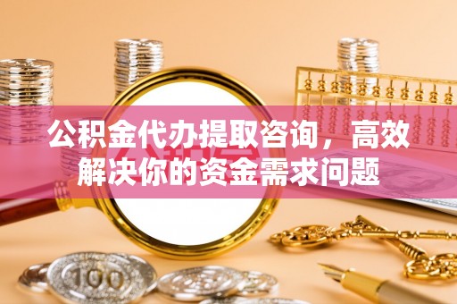 内黄公积金代办提取咨询，高效解决你的资金需求问题