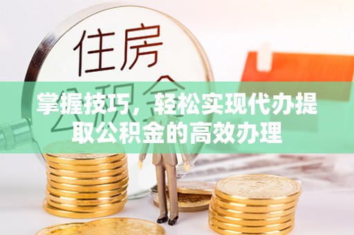 内黄掌握技巧，轻松实现代办提取公积金的高效办理