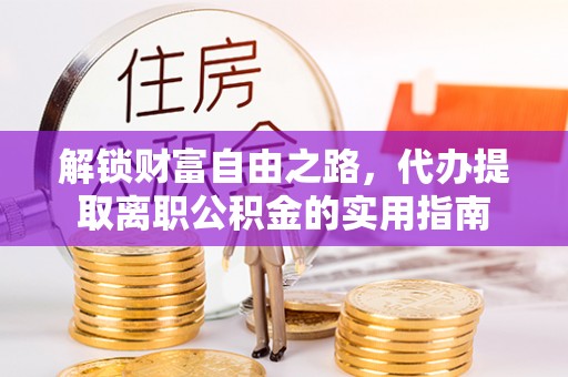 内黄解锁财富自由之路，代办提取离职公积金的实用指南