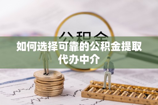 内黄如何选择可靠的公积金提取代办中介