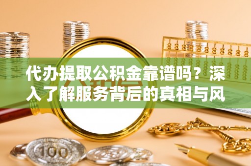 内黄代办提取公积金靠谱吗？深入了解服务背后的真相与风险