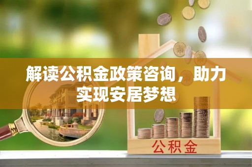 内黄解读公积金政策咨询，助力实现安居梦想